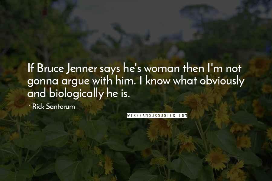 Rick Santorum Quotes: If Bruce Jenner says he's woman then I'm not gonna argue with him. I know what obviously and biologically he is.