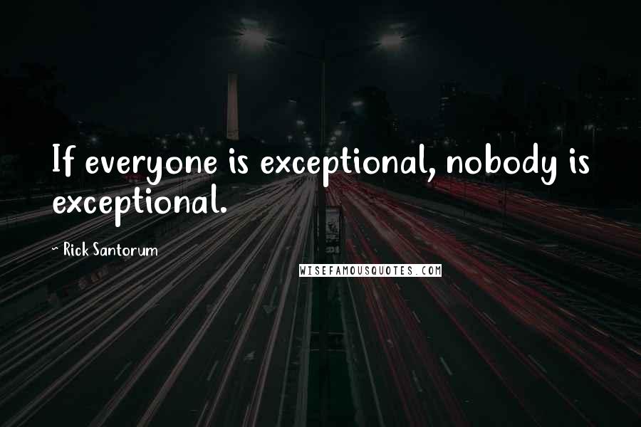 Rick Santorum Quotes: If everyone is exceptional, nobody is exceptional.