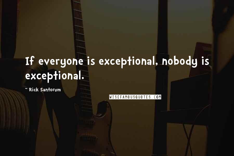 Rick Santorum Quotes: If everyone is exceptional, nobody is exceptional.