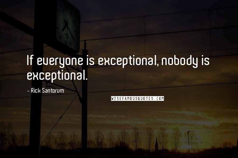 Rick Santorum Quotes: If everyone is exceptional, nobody is exceptional.