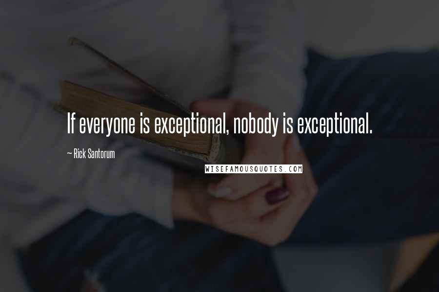 Rick Santorum Quotes: If everyone is exceptional, nobody is exceptional.