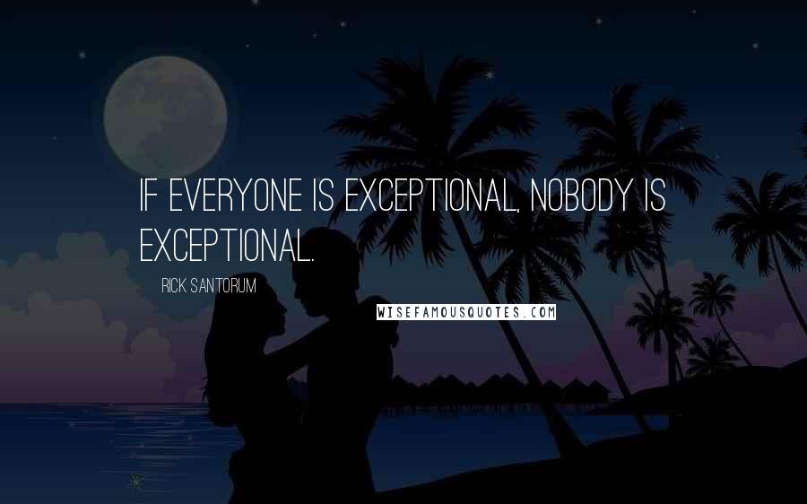 Rick Santorum Quotes: If everyone is exceptional, nobody is exceptional.