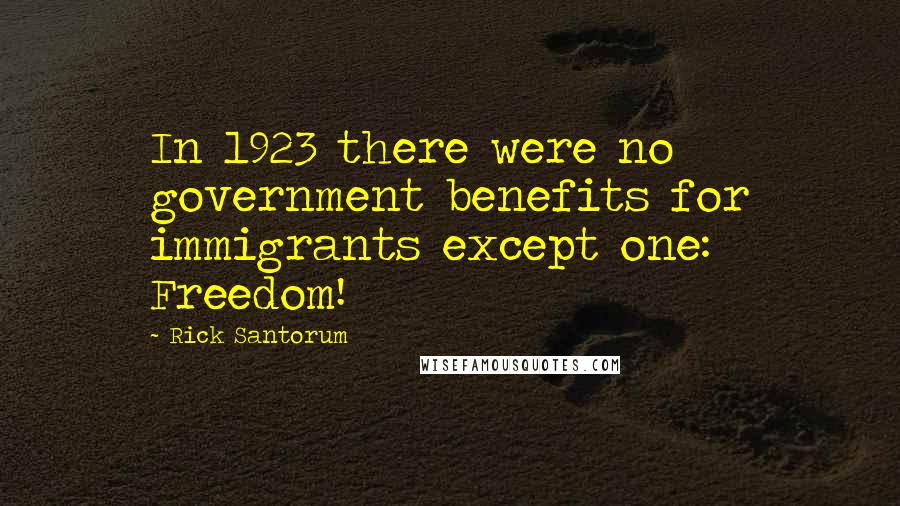 Rick Santorum Quotes: In 1923 there were no government benefits for immigrants except one: Freedom!
