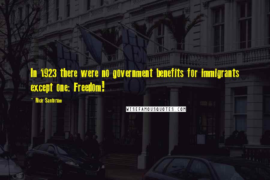 Rick Santorum Quotes: In 1923 there were no government benefits for immigrants except one: Freedom!