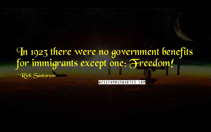 Rick Santorum Quotes: In 1923 there were no government benefits for immigrants except one: Freedom!