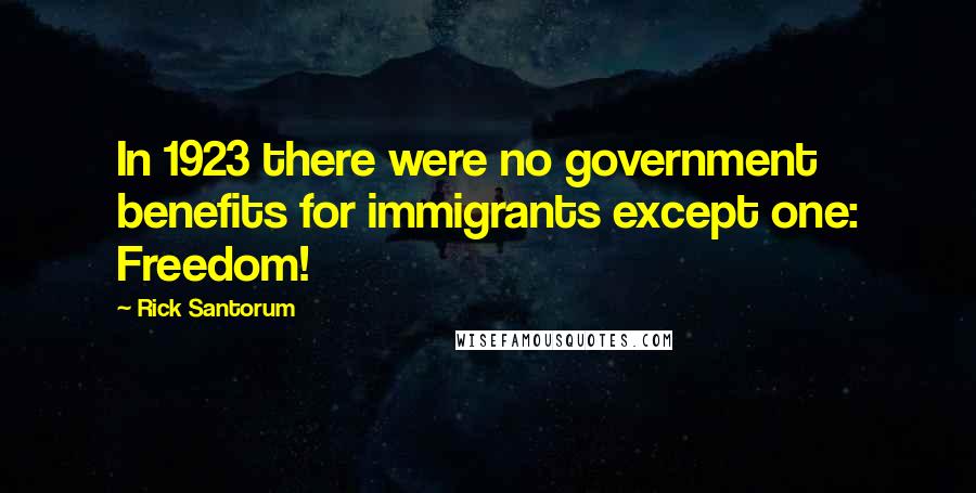 Rick Santorum Quotes: In 1923 there were no government benefits for immigrants except one: Freedom!