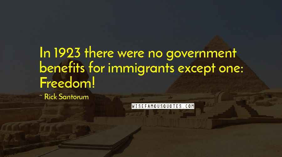 Rick Santorum Quotes: In 1923 there were no government benefits for immigrants except one: Freedom!