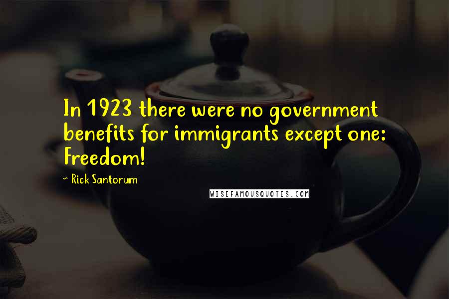 Rick Santorum Quotes: In 1923 there were no government benefits for immigrants except one: Freedom!