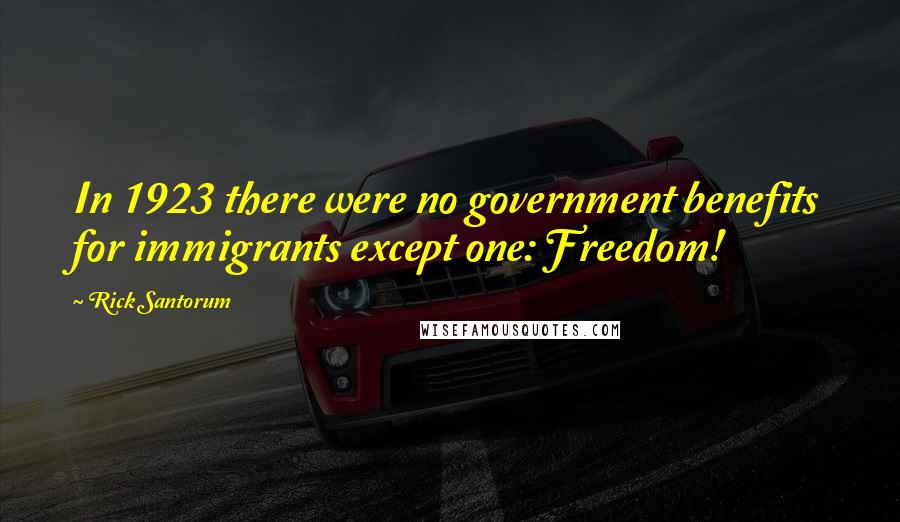 Rick Santorum Quotes: In 1923 there were no government benefits for immigrants except one: Freedom!