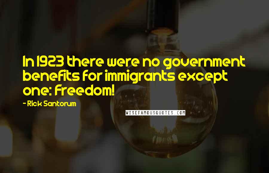 Rick Santorum Quotes: In 1923 there were no government benefits for immigrants except one: Freedom!