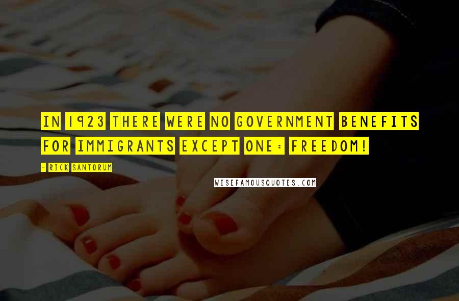 Rick Santorum Quotes: In 1923 there were no government benefits for immigrants except one: Freedom!
