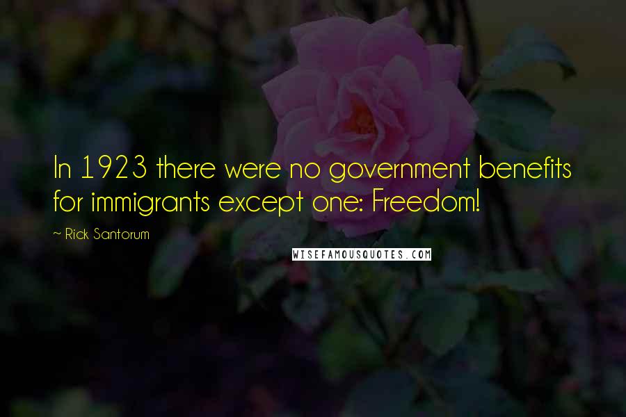 Rick Santorum Quotes: In 1923 there were no government benefits for immigrants except one: Freedom!