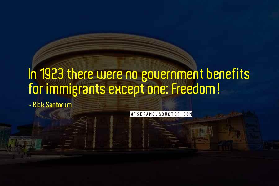 Rick Santorum Quotes: In 1923 there were no government benefits for immigrants except one: Freedom!