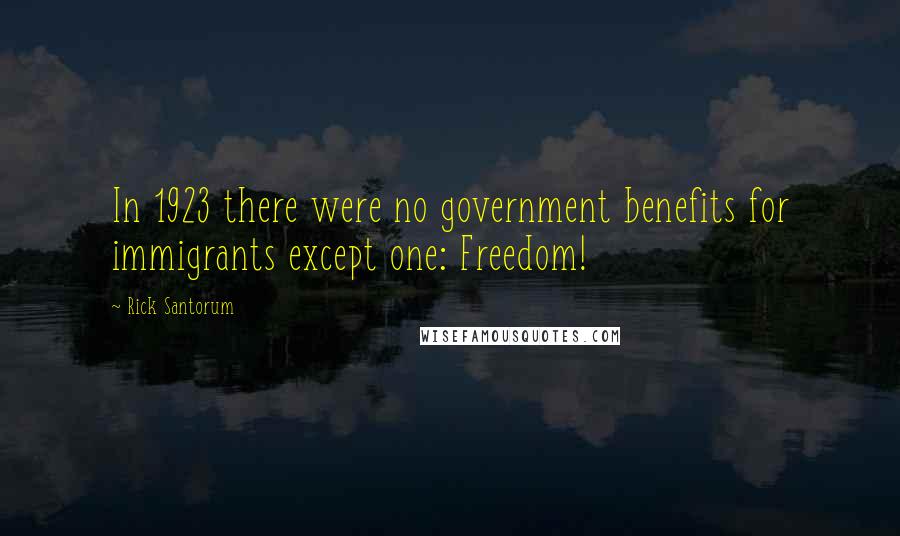 Rick Santorum Quotes: In 1923 there were no government benefits for immigrants except one: Freedom!