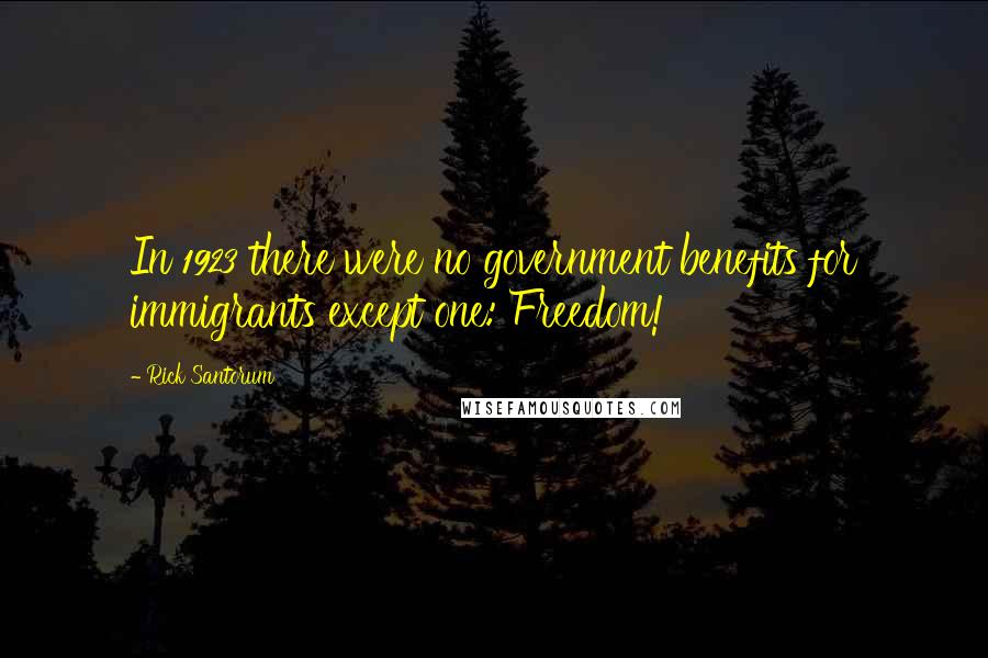 Rick Santorum Quotes: In 1923 there were no government benefits for immigrants except one: Freedom!