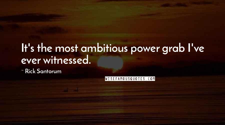 Rick Santorum Quotes: It's the most ambitious power grab I've ever witnessed.