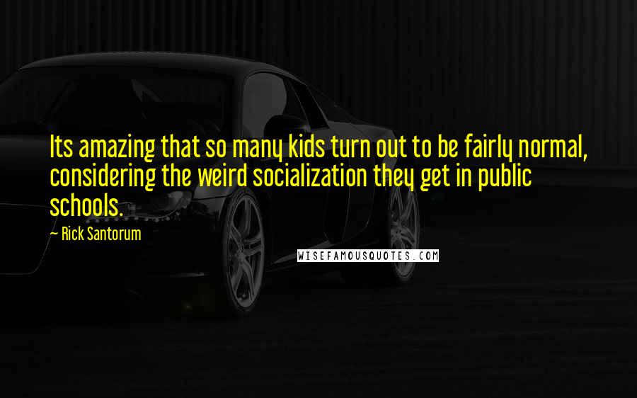 Rick Santorum Quotes: Its amazing that so many kids turn out to be fairly normal, considering the weird socialization they get in public schools.