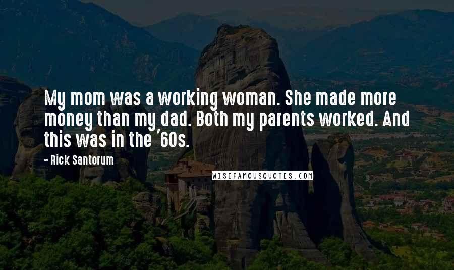 Rick Santorum Quotes: My mom was a working woman. She made more money than my dad. Both my parents worked. And this was in the '60s.