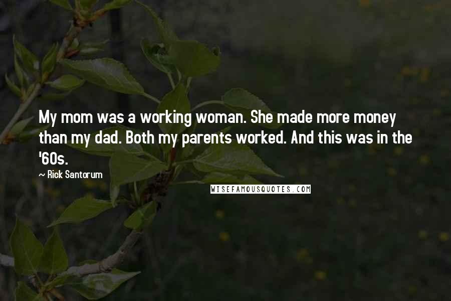 Rick Santorum Quotes: My mom was a working woman. She made more money than my dad. Both my parents worked. And this was in the '60s.