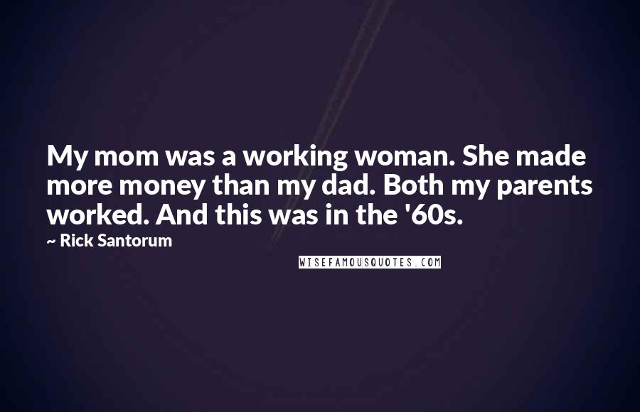 Rick Santorum Quotes: My mom was a working woman. She made more money than my dad. Both my parents worked. And this was in the '60s.