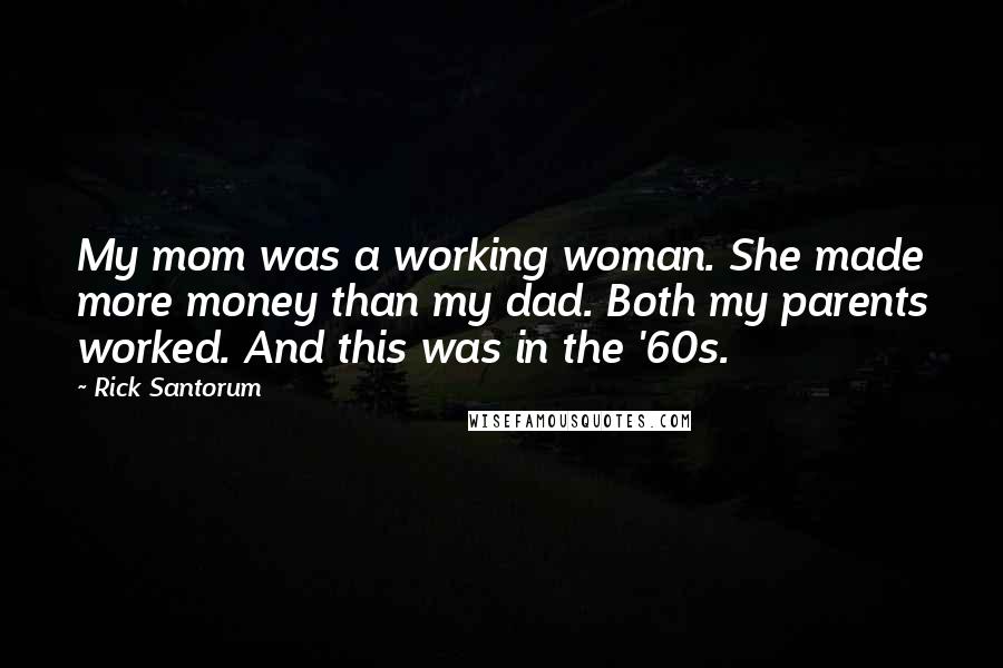 Rick Santorum Quotes: My mom was a working woman. She made more money than my dad. Both my parents worked. And this was in the '60s.