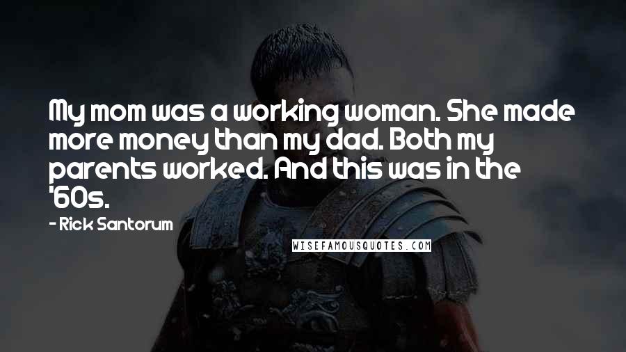 Rick Santorum Quotes: My mom was a working woman. She made more money than my dad. Both my parents worked. And this was in the '60s.