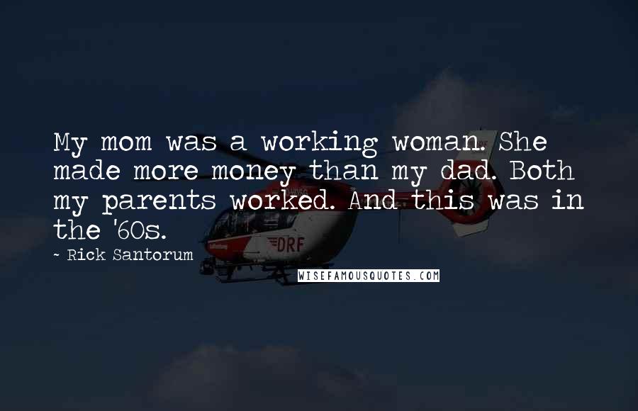 Rick Santorum Quotes: My mom was a working woman. She made more money than my dad. Both my parents worked. And this was in the '60s.