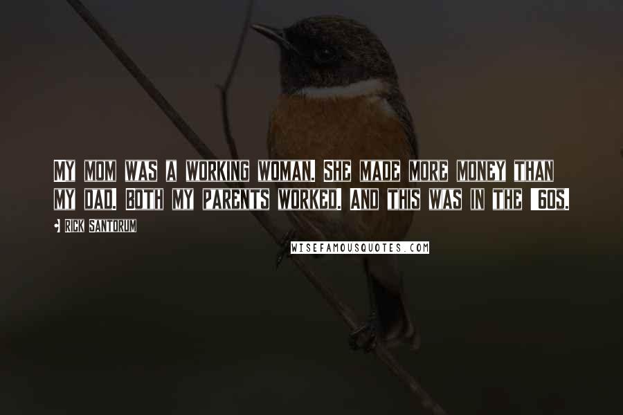 Rick Santorum Quotes: My mom was a working woman. She made more money than my dad. Both my parents worked. And this was in the '60s.