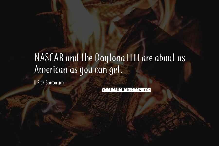 Rick Santorum Quotes: NASCAR and the Daytona 500 are about as American as you can get.