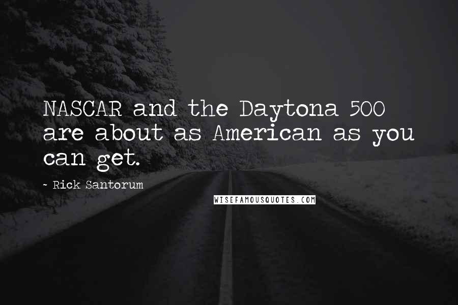 Rick Santorum Quotes: NASCAR and the Daytona 500 are about as American as you can get.