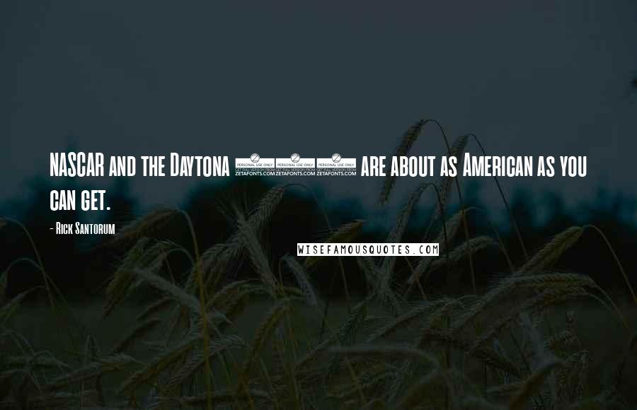 Rick Santorum Quotes: NASCAR and the Daytona 500 are about as American as you can get.