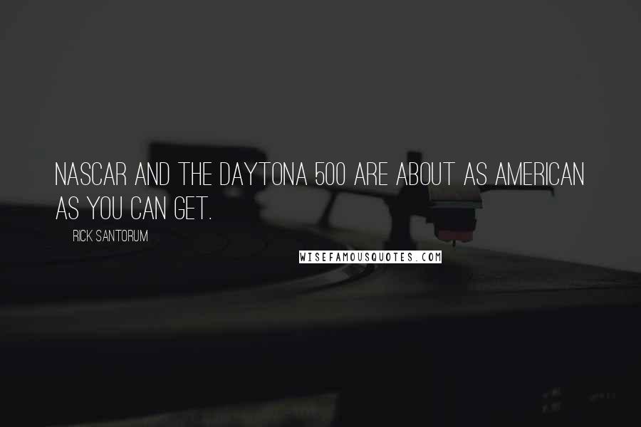 Rick Santorum Quotes: NASCAR and the Daytona 500 are about as American as you can get.