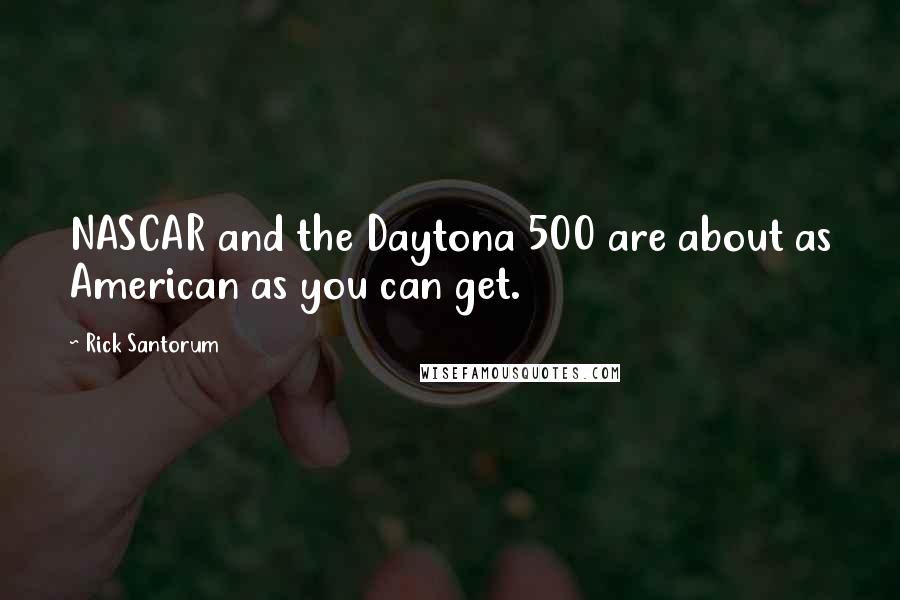 Rick Santorum Quotes: NASCAR and the Daytona 500 are about as American as you can get.