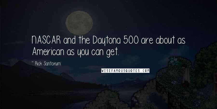 Rick Santorum Quotes: NASCAR and the Daytona 500 are about as American as you can get.