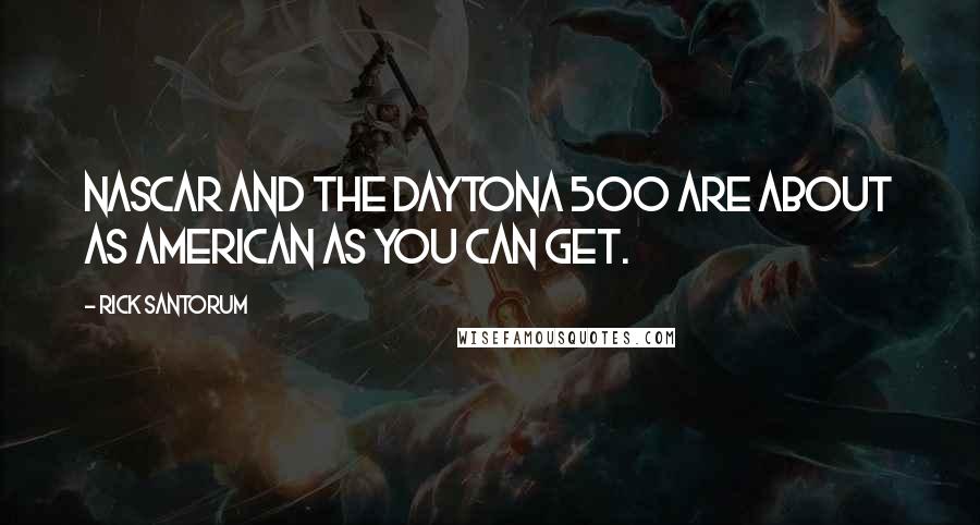 Rick Santorum Quotes: NASCAR and the Daytona 500 are about as American as you can get.