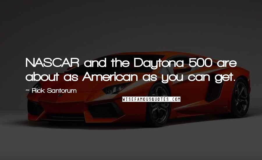 Rick Santorum Quotes: NASCAR and the Daytona 500 are about as American as you can get.