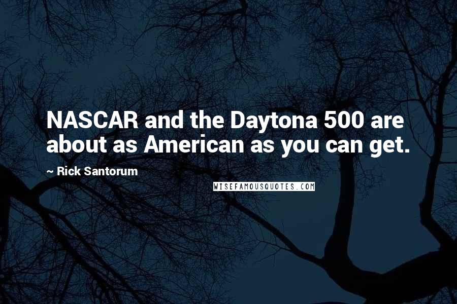 Rick Santorum Quotes: NASCAR and the Daytona 500 are about as American as you can get.