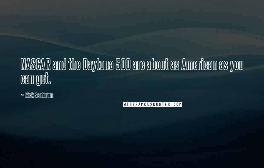 Rick Santorum Quotes: NASCAR and the Daytona 500 are about as American as you can get.