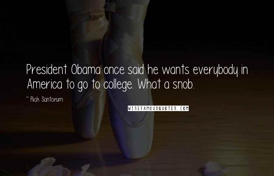 Rick Santorum Quotes: President Obama once said he wants everybody in America to go to college. What a snob.