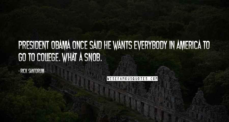 Rick Santorum Quotes: President Obama once said he wants everybody in America to go to college. What a snob.