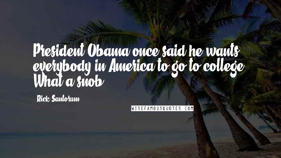 Rick Santorum Quotes: President Obama once said he wants everybody in America to go to college. What a snob.