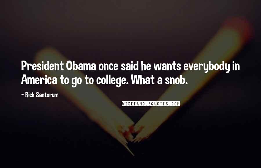 Rick Santorum Quotes: President Obama once said he wants everybody in America to go to college. What a snob.