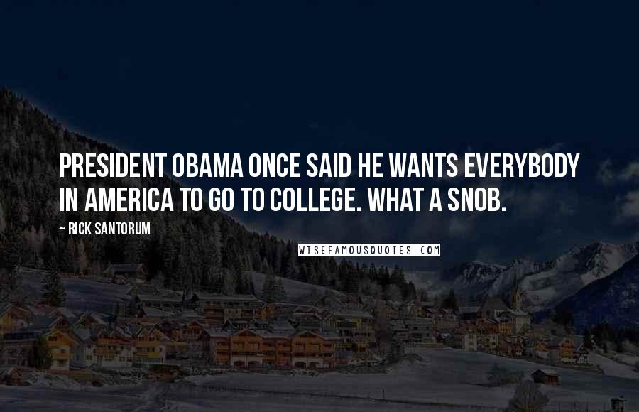 Rick Santorum Quotes: President Obama once said he wants everybody in America to go to college. What a snob.