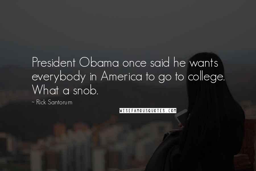 Rick Santorum Quotes: President Obama once said he wants everybody in America to go to college. What a snob.