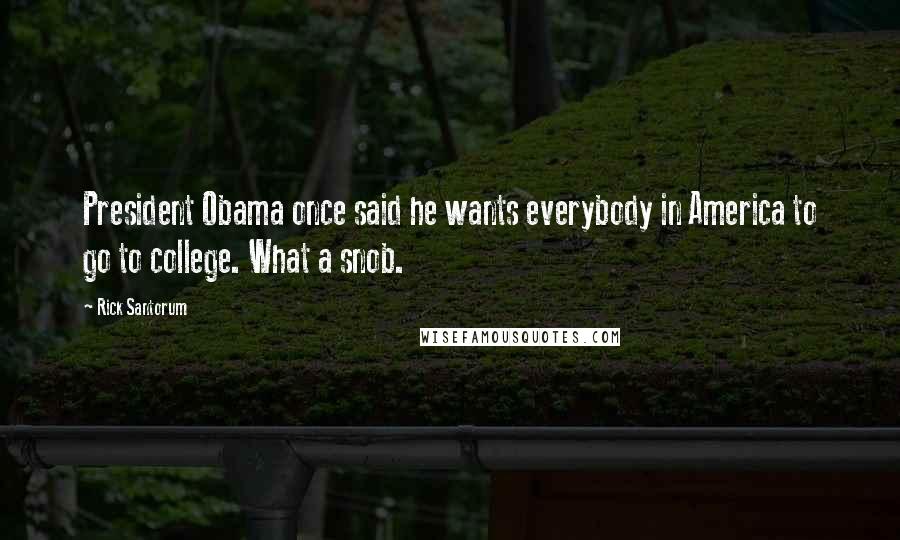 Rick Santorum Quotes: President Obama once said he wants everybody in America to go to college. What a snob.