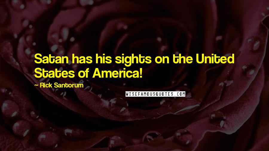 Rick Santorum Quotes: Satan has his sights on the United States of America!