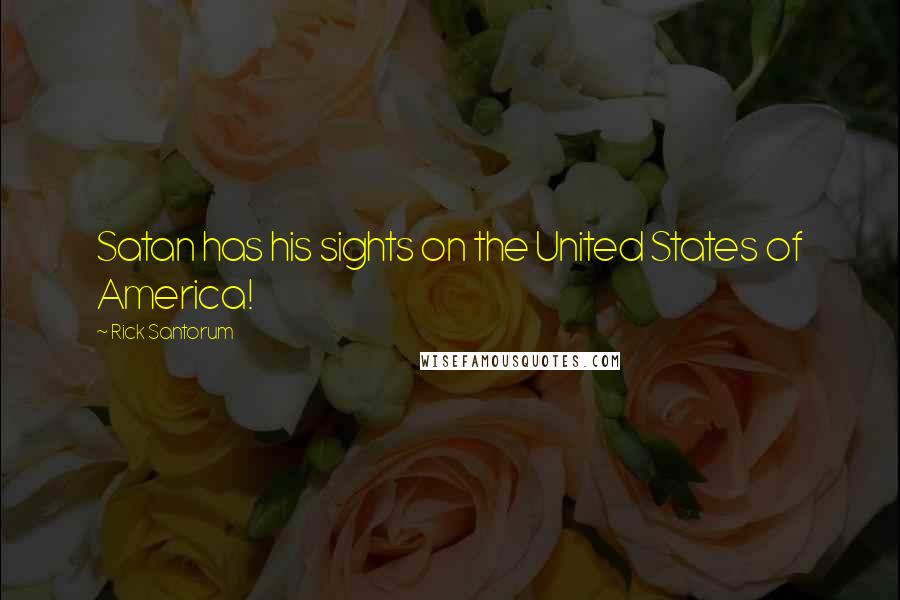 Rick Santorum Quotes: Satan has his sights on the United States of America!