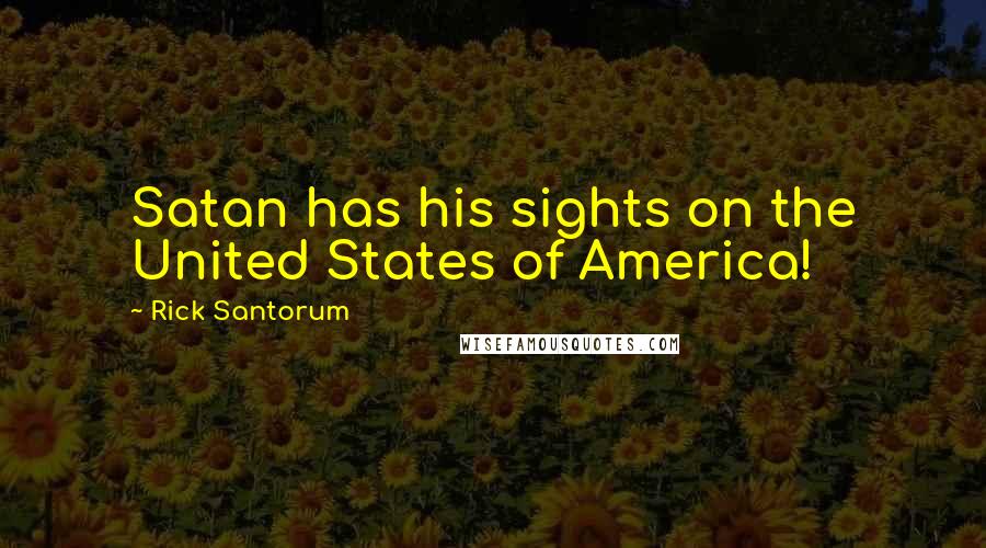 Rick Santorum Quotes: Satan has his sights on the United States of America!