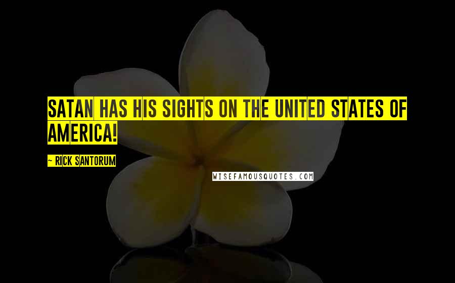 Rick Santorum Quotes: Satan has his sights on the United States of America!