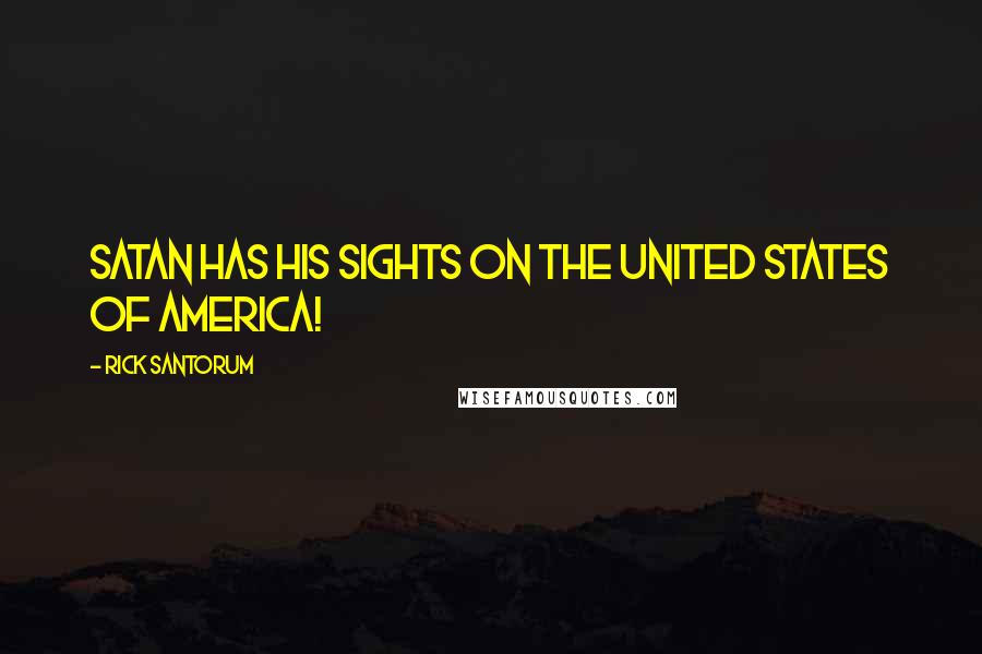 Rick Santorum Quotes: Satan has his sights on the United States of America!